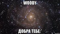 woody добра тебе:*