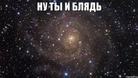 ну ты и блядь 