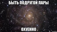 быть подругой лары охуенно