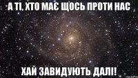 а ті, хто має щось проти нас хай завидують далі!