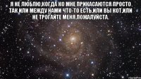 я не люблю,когда ко мне прикасаются просто так.или между нами что-то есть,или вы кот,или не трогайте меня,пожалуйста. 