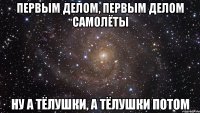 первым делом, первым делом самолёты ну а тёлушки, а тёлушки потом