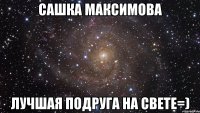 сашка максимова лучшая подруга на свете=)