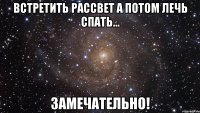 встретить рассвет а потом лечь спать... замечательно!