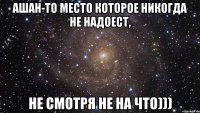 ашан-то место которое никогда не надоест, не смотря не на что)))