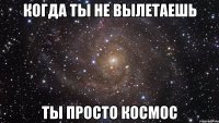 когда ты не вылетаешь ты просто космос