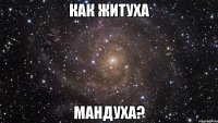 как житуха мандуха?