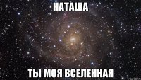 наташа ты моя вселенная