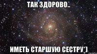 так здорово.. иметь старшую сестру*)