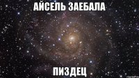 айсель заебала пиздец