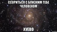 ссориться с близким тебе человеком хуево