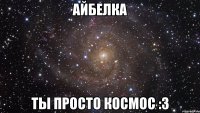 айбелка ты просто космос :3