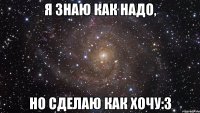 я знаю как надо, но сделаю как хочу:3