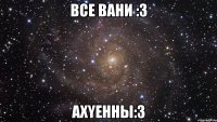 все вани :3 ахyенны:3