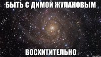 быть с димой жулановым восхитительно