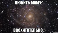 любить маму:* восхитительно:*