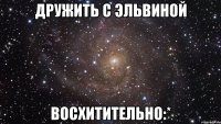 дружить с эльвиной восхитительно:*