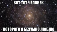 вот тот человек которого я безумно люблю