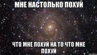 мне настолько похуй что мне похуй на то что мне похуй