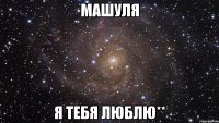 машуля я тебя люблю**