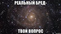 реальный бред- твой вопрос