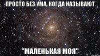 просто без ума, когда называют "маленькая моя"