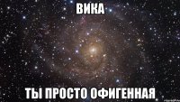 вика ты просто офигенная