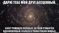 дарю тебе мой друг бесценный, букет ромашек полевых. за твой стишочек вдохновенный, и блеск в твоих глазах живых.