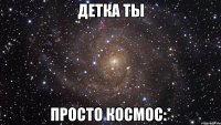 детка ты просто космос:*