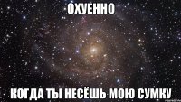 охуенно когда ты несёшь мою сумку