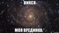 викся моя врединка:*