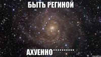 быть региной ахуенно**********