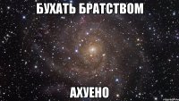 бухать братством ахуено