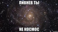 пивнев ты не космос