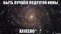 быть лучшей подругой инны ахуеено^_^