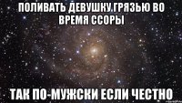 поливать девушку грязью во время ссоры так по-мужски если честно