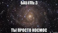 бабуль:3 ты просто космос