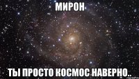 мирон ты просто космос наверно..