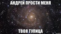 андрей прости меня твоя тупица