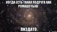 когда есть такая подруга как ромашечька* пиздато