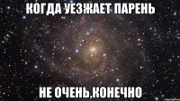 когда уезжает парень не очень,конечно