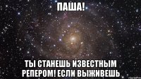 паша! ты станешь известным репером! если выживешь