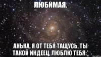 любимая. анька, я от тебя тащусь, ты такой индеец, люблю тебя:*