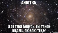 анютка, я от тебя тащусь, ты такой индеец, люблю тебя:*