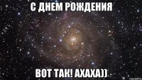 с днем рождения вот так! ахаха))