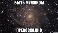 быть мужиком превосходно