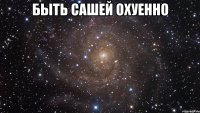 быть сашей охуенно 