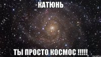 катюнь ты просто космос !!!