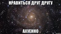 нравиться друг другу ахуенно