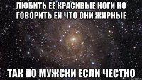 любить её красивые ноги но говорить ей что они жирные так по мужски если честно